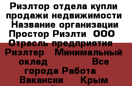 Риэлтор отдела купли-продажи недвижимости › Название организации ­ Простор-Риэлти, ООО › Отрасль предприятия ­ Риэлтер › Минимальный оклад ­ 150 000 - Все города Работа » Вакансии   . Крым,Судак